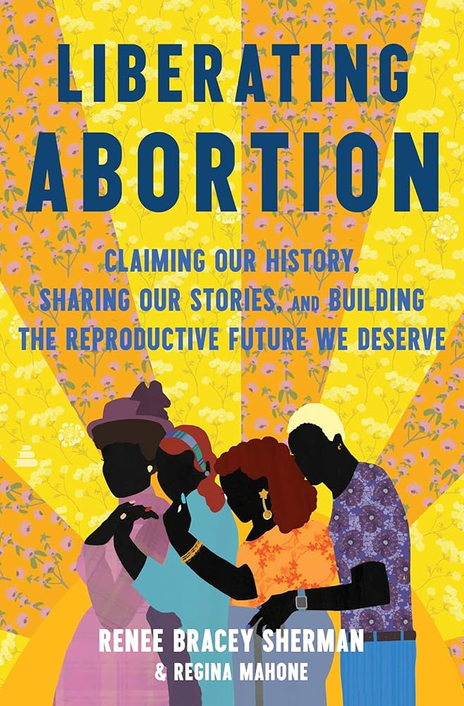LIBERATING ABORTION: Claiming Our History, Sharing Our Stories, and Building the Reproductive Future We Deserve by Renee Bracey Sherman and Regina Mahone