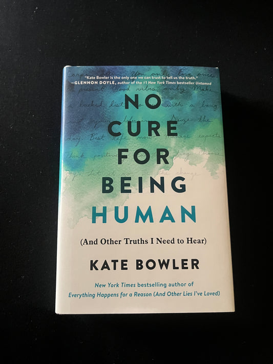 NO CURE FOR BEING HUMAN: And Other Truths I Need to Hear by Kate Bowler