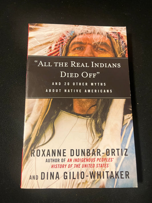 "ALL THE REAL INDIANS DIED OFF" : AND TWENTY OTHER MYTHS ABOUT NATIVE AMERICANS by Roxanne Dunbar-Ortiz and Dina Gilio-Whitaker