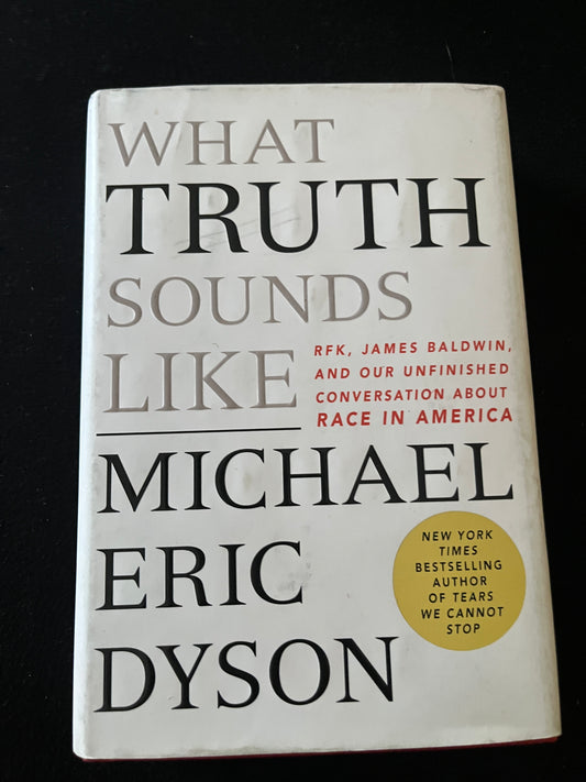 WHAT TRUTH SOUNDS LIKE: Robert F. Kennedy, James Baldwin, and Our Unfinished Conversation about Race in America by Michael Eric Dyson