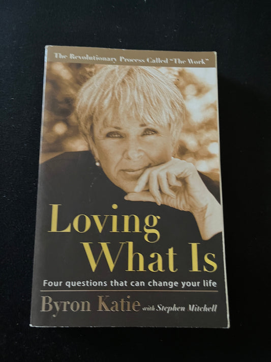 LOVIING WHAT IS: FOUR QUESTIONS THAT CAN CHANGE YOUR LIFE by Byron Katie